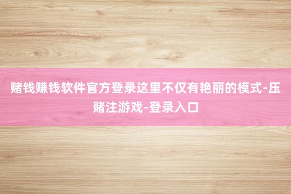 赌钱赚钱软件官方登录这里不仅有艳丽的模式-压赌注游戏-登录入口