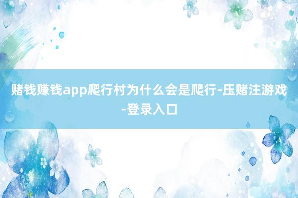 赌钱赚钱app爬行村为什么会是爬行-压赌注游戏-登录入口