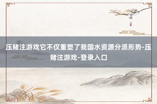 压赌注游戏它不仅重塑了我国水资源分派形势-压赌注游戏-登录入口