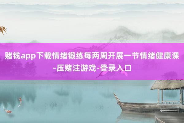 赌钱app下载情绪锻练每两周开展一节情绪健康课-压赌注游戏-登录入口