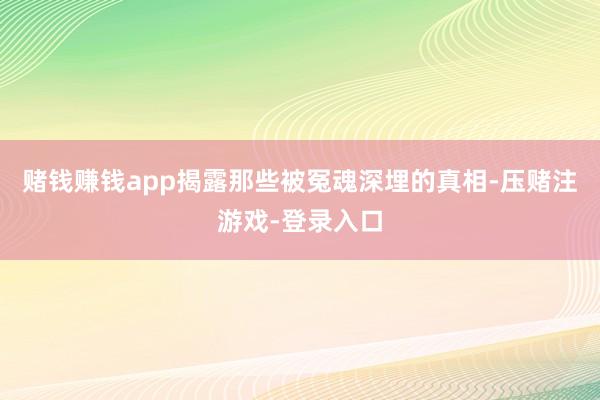 赌钱赚钱app揭露那些被冤魂深埋的真相-压赌注游戏-登录入口