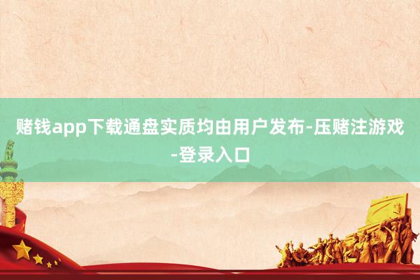 赌钱app下载通盘实质均由用户发布-压赌注游戏-登录入口