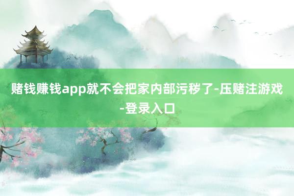 赌钱赚钱app就不会把家内部污秽了-压赌注游戏-登录入口