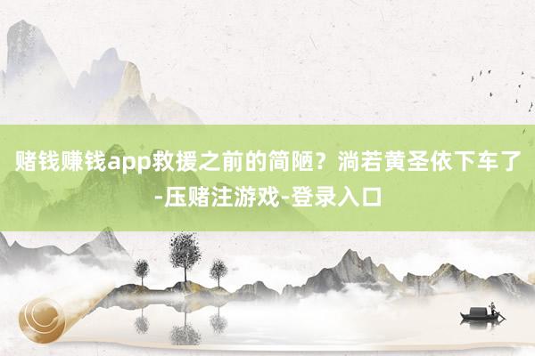赌钱赚钱app救援之前的简陋？淌若黄圣依下车了-压赌注游戏-登录入口
