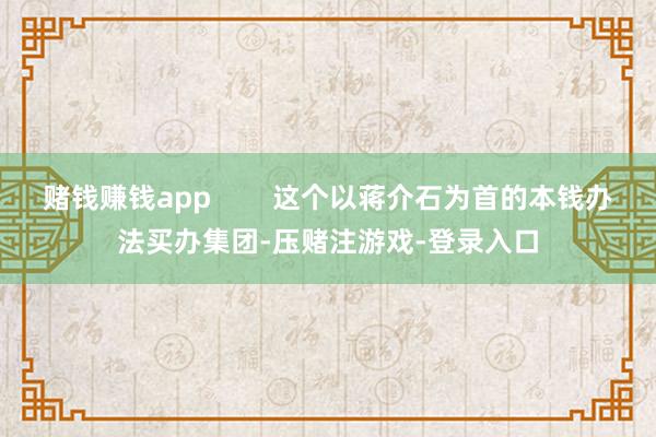 赌钱赚钱app        这个以蒋介石为首的本钱办法买办集团-压赌注游戏-登录入口