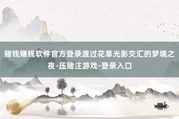 赌钱赚钱软件官方登录渡过花草光影交汇的梦境之夜-压赌注游戏-登录入口