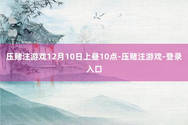 压赌注游戏12月10日上昼10点-压赌注游戏-登录入口