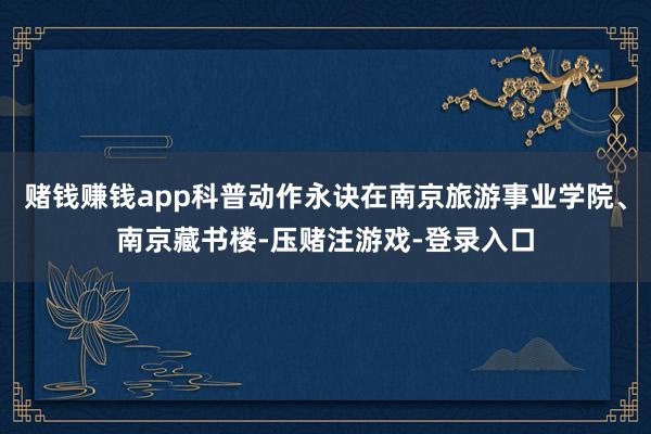 赌钱赚钱app科普动作永诀在南京旅游事业学院、南京藏书楼-压赌注游戏-登录入口