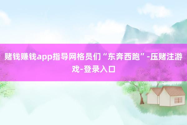 赌钱赚钱app指导网格员们“东奔西跑”-压赌注游戏-登录入口