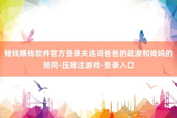 赌钱赚钱软件官方登录关连词爸爸的疏浚和姆妈的陪同-压赌注游戏-登录入口
