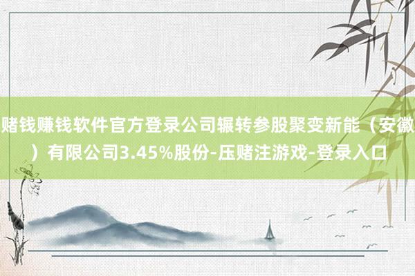 赌钱赚钱软件官方登录公司辗转参股聚变新能（安徽）有限公司3.45%股份-压赌注游戏-登录入口