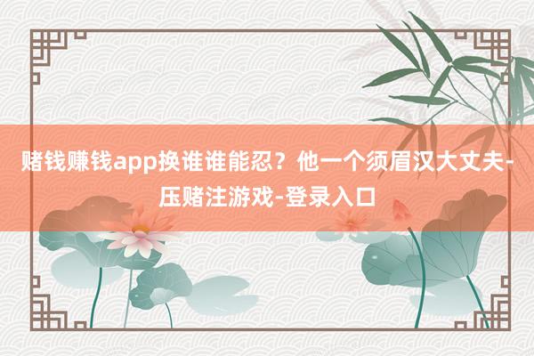 赌钱赚钱app换谁谁能忍？他一个须眉汉大丈夫-压赌注游戏-登录入口