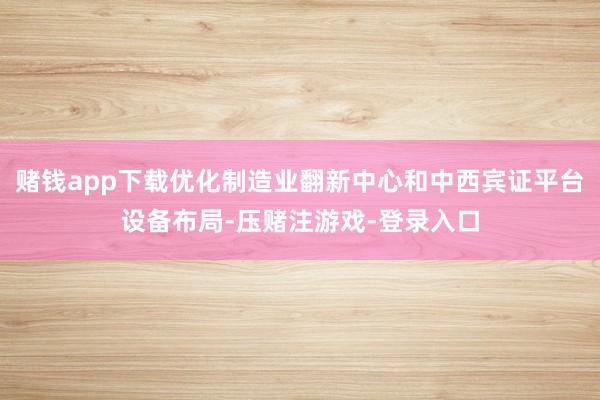 赌钱app下载优化制造业翻新中心和中西宾证平台设备布局-压赌注游戏-登录入口