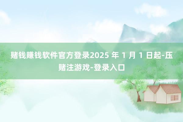 赌钱赚钱软件官方登录2025 年 1 月 1 日起-压赌注游戏-登录入口
