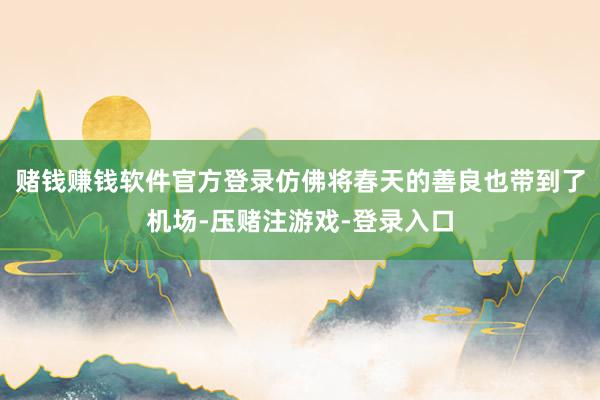 赌钱赚钱软件官方登录仿佛将春天的善良也带到了机场-压赌注游戏-登录入口