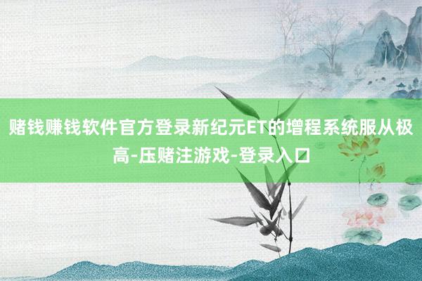 赌钱赚钱软件官方登录新纪元ET的增程系统服从极高-压赌注游戏-登录入口