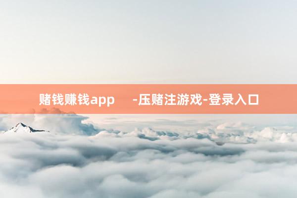 赌钱赚钱app     -压赌注游戏-登录入口