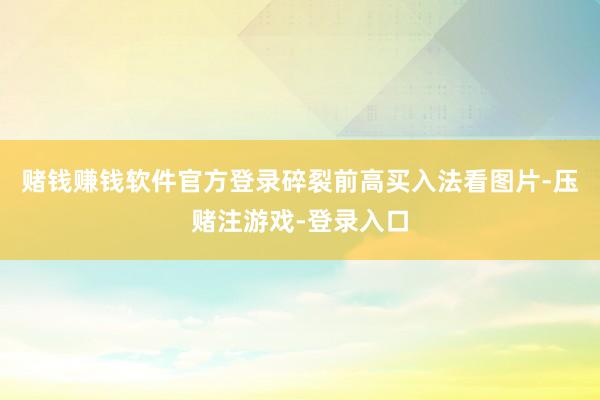 赌钱赚钱软件官方登录碎裂前高买入法看图片-压赌注游戏-登录入口