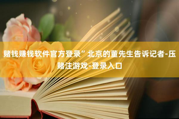 赌钱赚钱软件官方登录”北京的董先生告诉记者-压赌注游戏-登录入口