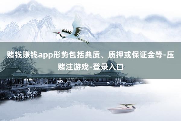 赌钱赚钱app形势包括典质、质押或保证金等-压赌注游戏-登录入口