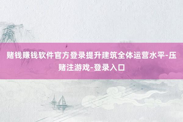 赌钱赚钱软件官方登录提升建筑全体运营水平-压赌注游戏-登录入口