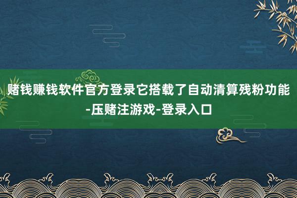 赌钱赚钱软件官方登录它搭载了自动清算残粉功能-压赌注游戏-登录入口