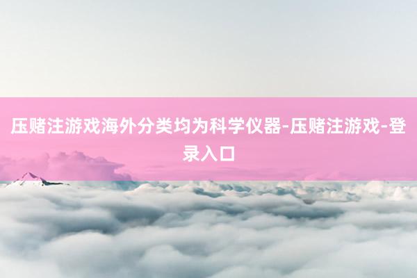 压赌注游戏海外分类均为科学仪器-压赌注游戏-登录入口