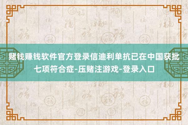 赌钱赚钱软件官方登录　　信迪利单抗已在中国获批七项符合症-压赌注游戏-登录入口
