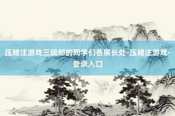 压赌注游戏三级部的同学们各展长处-压赌注游戏-登录入口