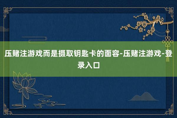压赌注游戏而是摄取钥匙卡的面容-压赌注游戏-登录入口