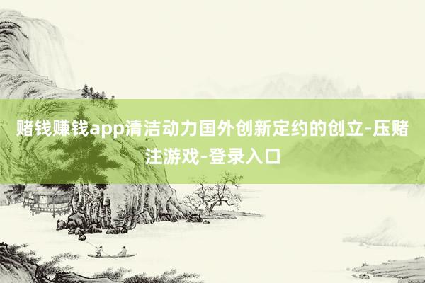 赌钱赚钱app　　清洁动力国外创新定约的创立-压赌注游戏-登录入口