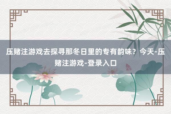 压赌注游戏去探寻那冬日里的专有韵味？今天-压赌注游戏-登录入口