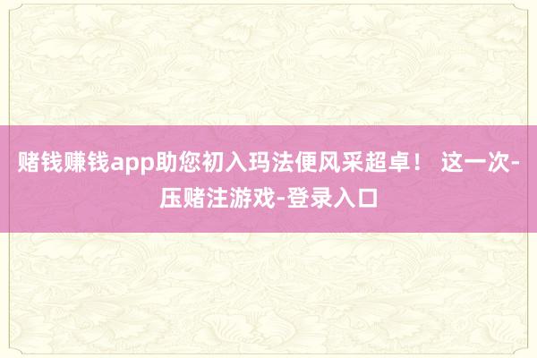 赌钱赚钱app助您初入玛法便风采超卓！ 这一次-压赌注游戏-登录入口
