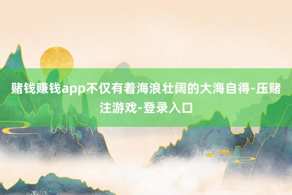 赌钱赚钱app不仅有着海浪壮阔的大海自得-压赌注游戏-登录入口