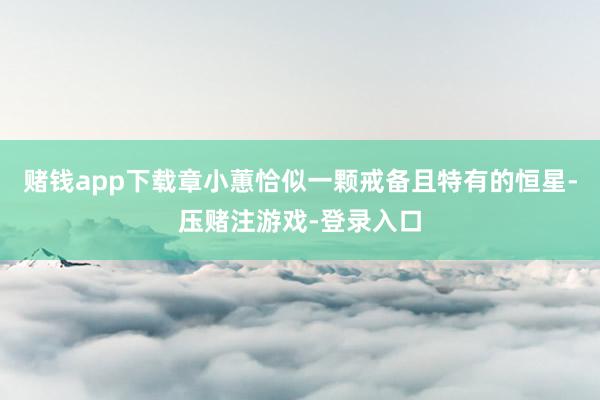 赌钱app下载章小蕙恰似一颗戒备且特有的恒星-压赌注游戏-登录入口