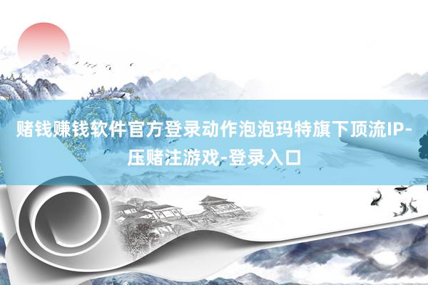 赌钱赚钱软件官方登录动作泡泡玛特旗下顶流IP-压赌注游戏-登录入口
