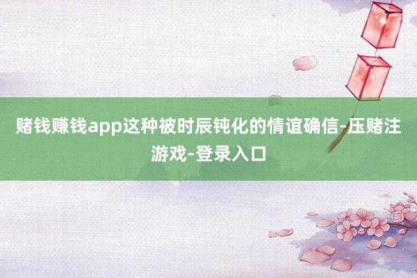 赌钱赚钱app这种被时辰钝化的情谊确信-压赌注游戏-登录入口