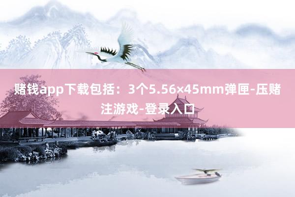 赌钱app下载包括：3个5.56×45mm弹匣-压赌注游戏-登录入口