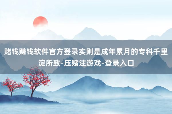 赌钱赚钱软件官方登录实则是成年累月的专科千里淀所致-压赌注游戏-登录入口