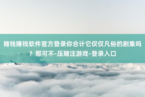 赌钱赚钱软件官方登录你合计它仅仅凡俗的剧集吗？那可不-压赌注游戏-登录入口