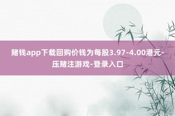 赌钱app下载回购价钱为每股3.97-4.00港元-压赌注游戏-登录入口