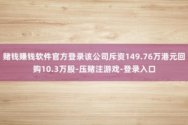 赌钱赚钱软件官方登录该公司斥资149.76万港元回购10.3万股-压赌注游戏-登录入口