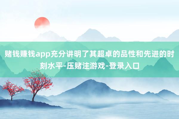 赌钱赚钱app充分讲明了其超卓的品性和先进的时刻水平-压赌注游戏-登录入口