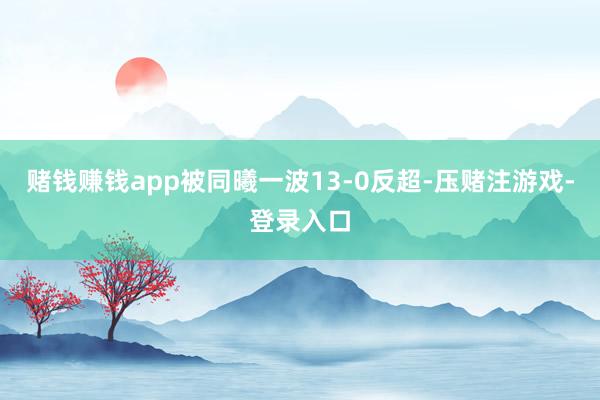 赌钱赚钱app被同曦一波13-0反超-压赌注游戏-登录入口