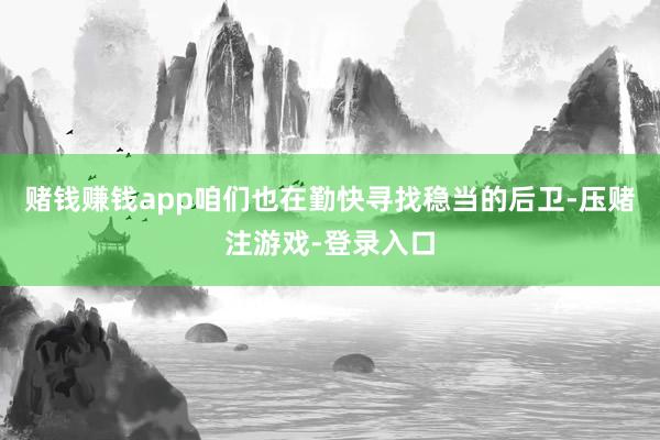 赌钱赚钱app咱们也在勤快寻找稳当的后卫-压赌注游戏-登录入口