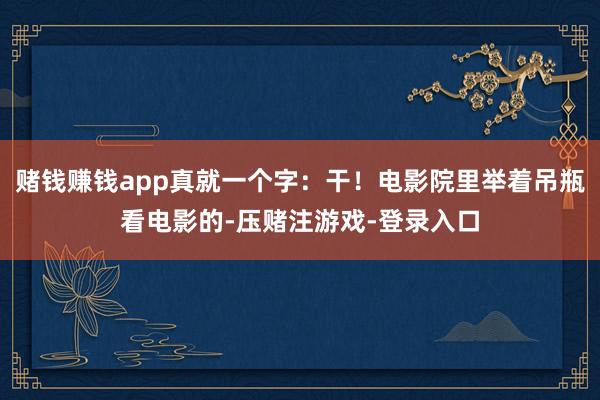 赌钱赚钱app真就一个字：干！电影院里举着吊瓶看电影的-压赌注游戏-登录入口