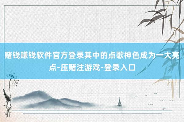 赌钱赚钱软件官方登录其中的点歌神色成为一大亮点-压赌注游戏-登录入口
