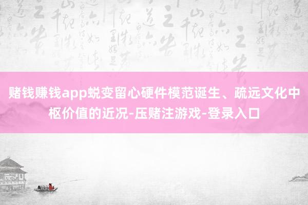 赌钱赚钱app蜕变留心硬件模范诞生、疏远文化中枢价值的近况-压赌注游戏-登录入口