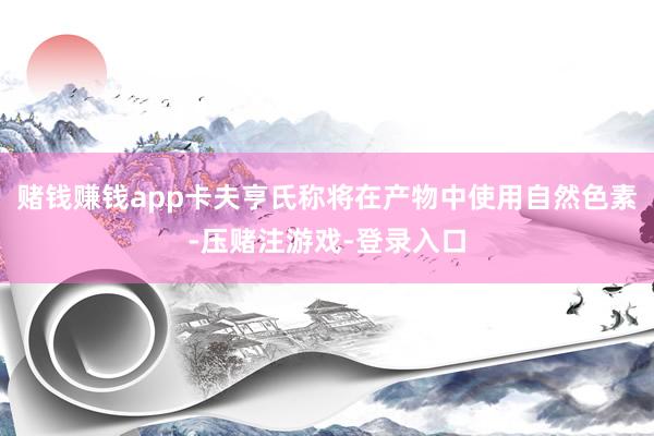 赌钱赚钱app卡夫亨氏称将在产物中使用自然色素-压赌注游戏-登录入口