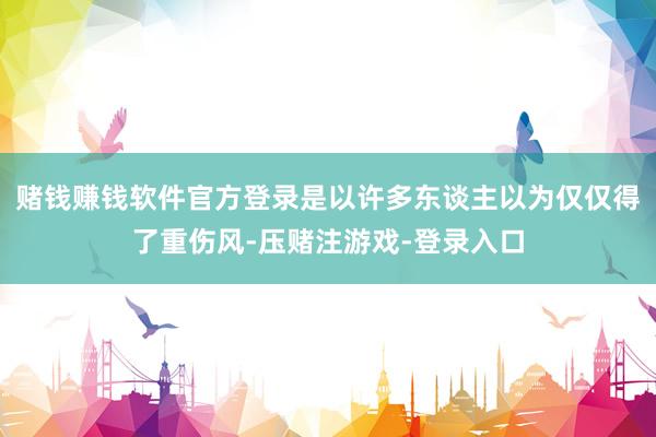 赌钱赚钱软件官方登录是以许多东谈主以为仅仅得了重伤风-压赌注游戏-登录入口